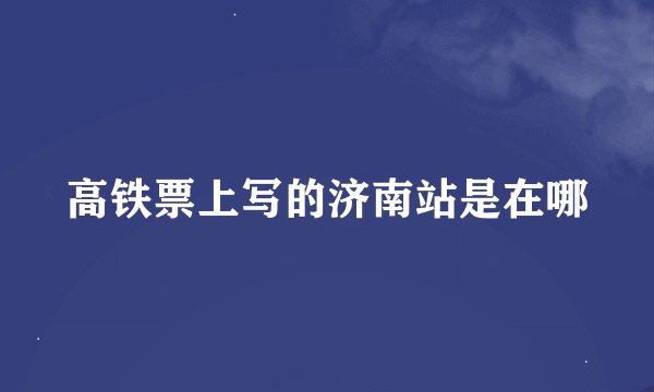 高铁票上写的济南站是在哪