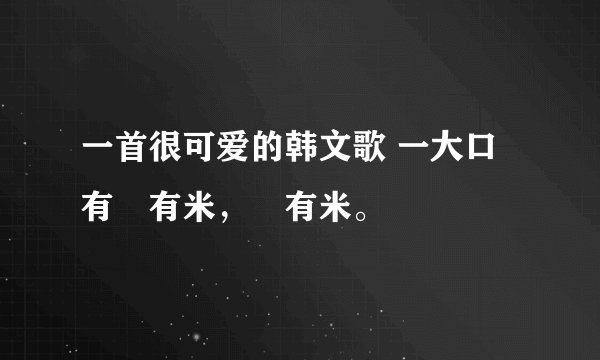 一首很可爱的韩文歌 一大口有尅有米，尅有米。
