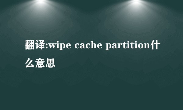翻译:wipe cache partition什么意思
