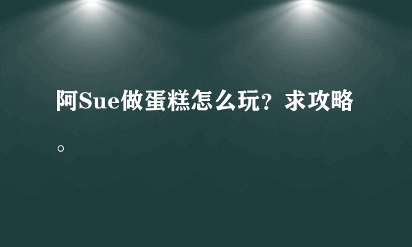 阿Sue做蛋糕怎么玩？求攻略。
