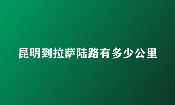 昆明到拉萨陆路有多少公里