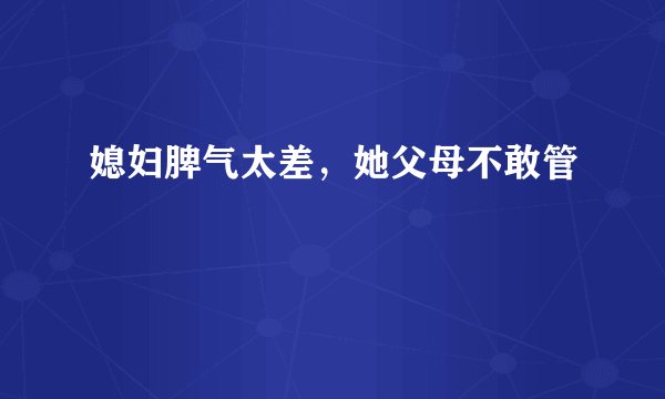 媳妇脾气太差，她父母不敢管