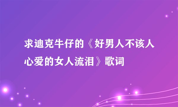 求迪克牛仔的《好男人不该人心爱的女人流泪》歌词