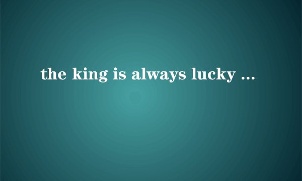 the king is always lucky ,么意思?
