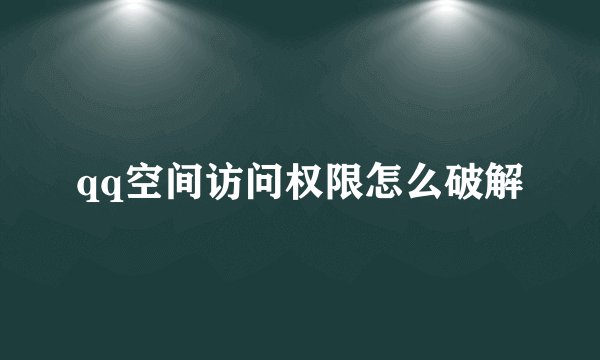 qq空间访问权限怎么破解