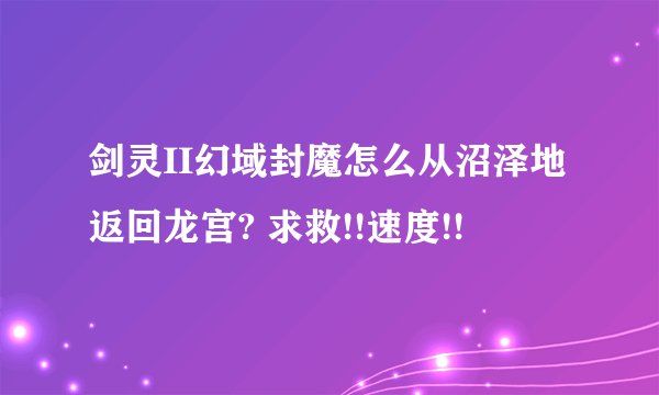 剑灵II幻域封魔怎么从沼泽地返回龙宫? 求救!!速度!!