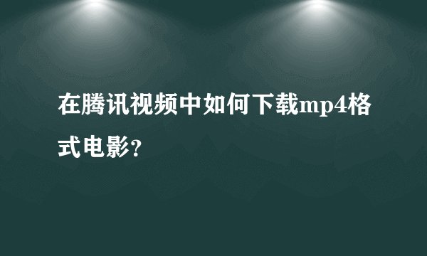 在腾讯视频中如何下载mp4格式电影？