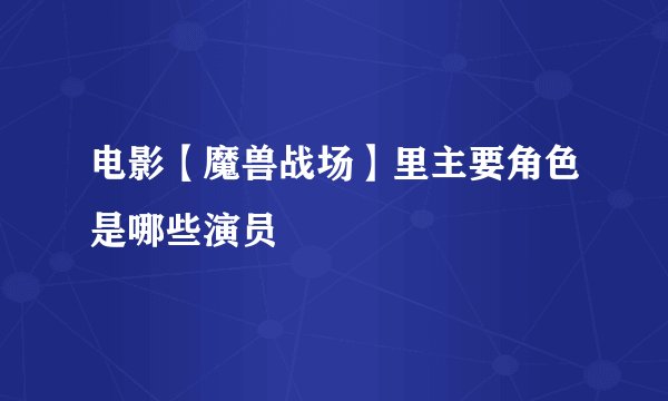 电影【魔兽战场】里主要角色是哪些演员