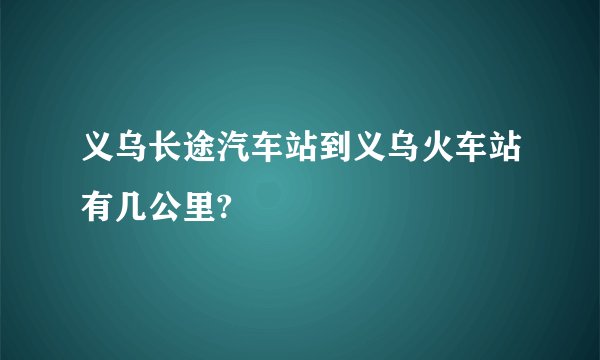 义乌长途汽车站到义乌火车站有几公里?