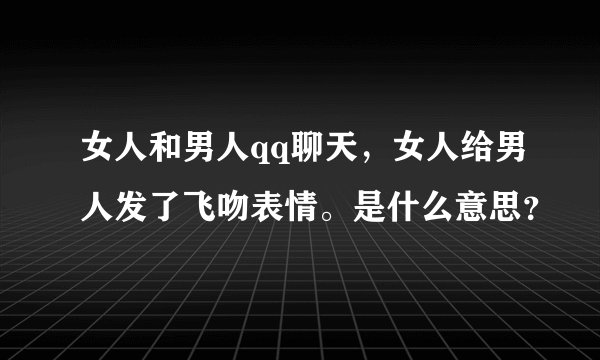 女人和男人qq聊天，女人给男人发了飞吻表情。是什么意思？