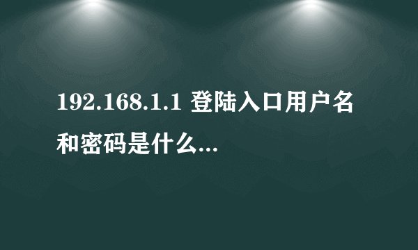 192.168.1.1 登陆入口用户名和密码是什么 最常见的登陆密码是什么