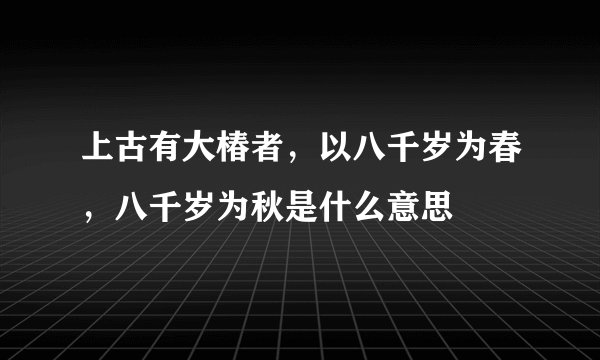 上古有大椿者，以八千岁为春，八千岁为秋是什么意思