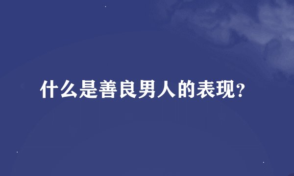什么是善良男人的表现？