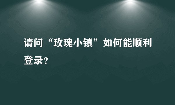 请问“玫瑰小镇”如何能顺利登录？