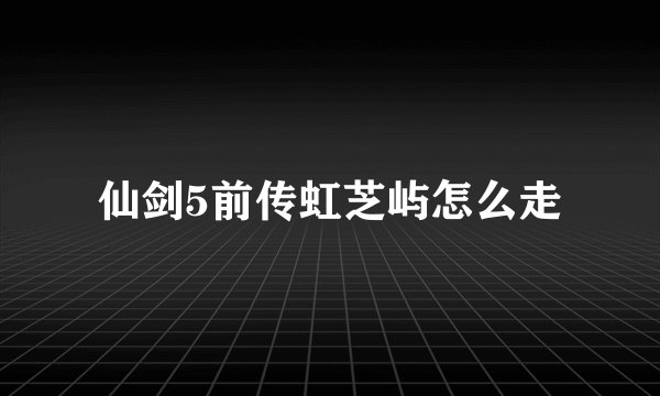 仙剑5前传虹芝屿怎么走