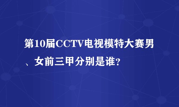 第10届CCTV电视模特大赛男、女前三甲分别是谁？