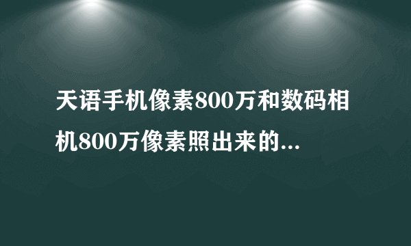 天语手机像素800万和数码相机800万像素照出来的效果是一样的吗?