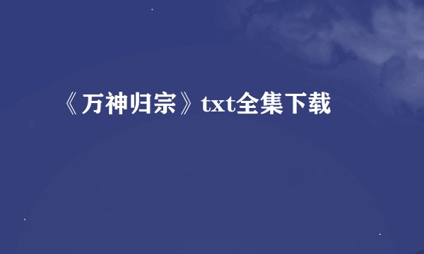 《万神归宗》txt全集下载