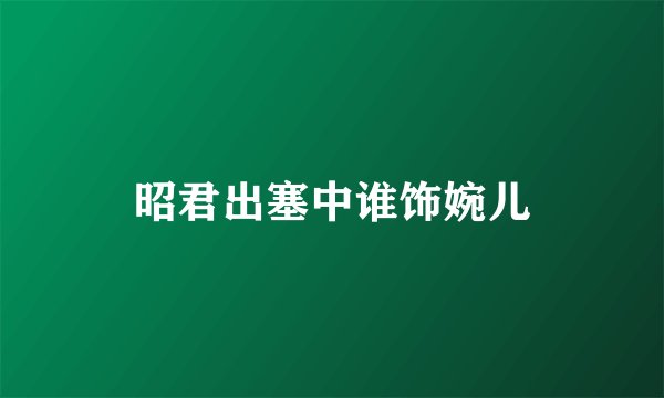 昭君出塞中谁饰婉儿