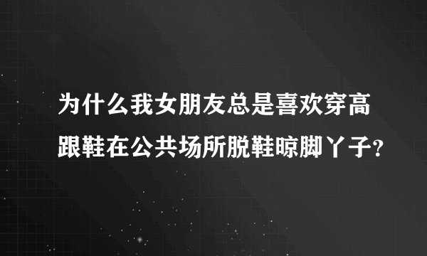 为什么我女朋友总是喜欢穿高跟鞋在公共场所脱鞋晾脚丫子？