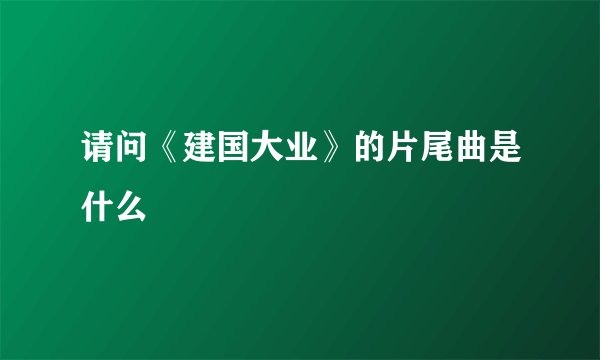 请问《建国大业》的片尾曲是什么