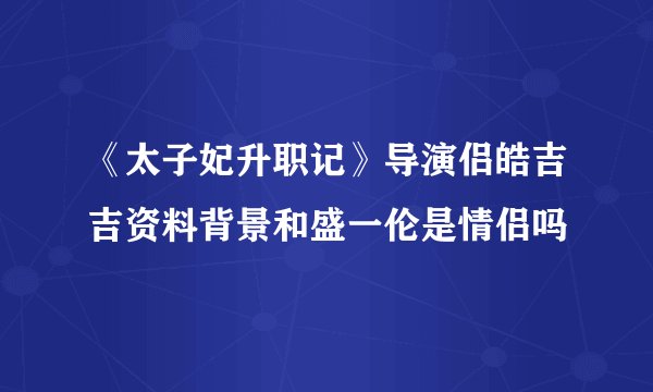 《太子妃升职记》导演侣皓吉吉资料背景和盛一伦是情侣吗