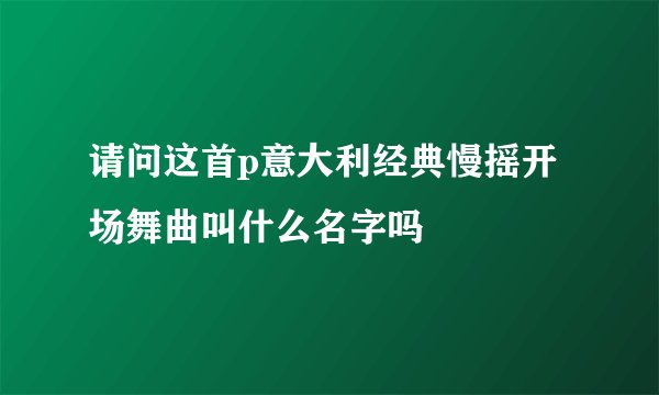 请问这首p意大利经典慢摇开场舞曲叫什么名字吗