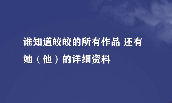 谁知道皎皎的所有作品 还有她（他）的详细资料