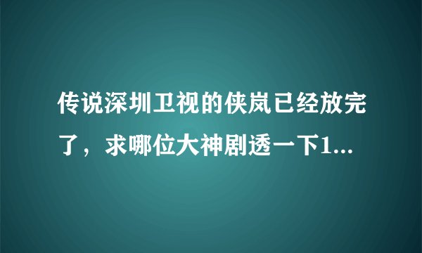 传说深圳卫视的侠岚已经放完了,求哪位大神剧透一下102,103,104的剧情。。。