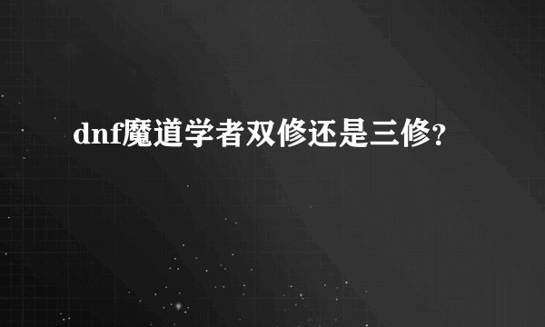 dnf魔道学者双修还是三修？
