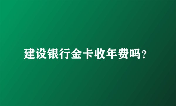 建设银行金卡收年费吗？