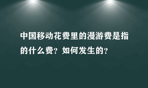 中国移动花费里的漫游费是指的什么费？如何发生的？