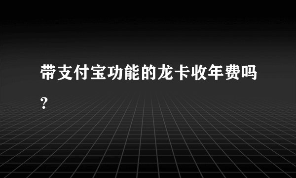 带支付宝功能的龙卡收年费吗？