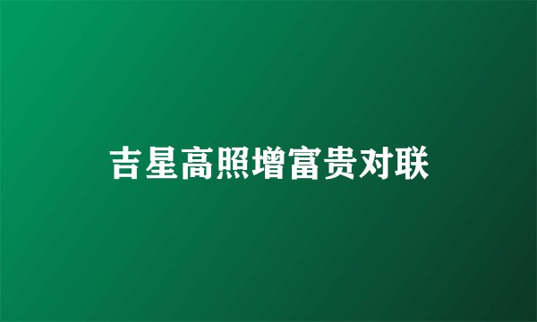 吉星高照增富贵对联