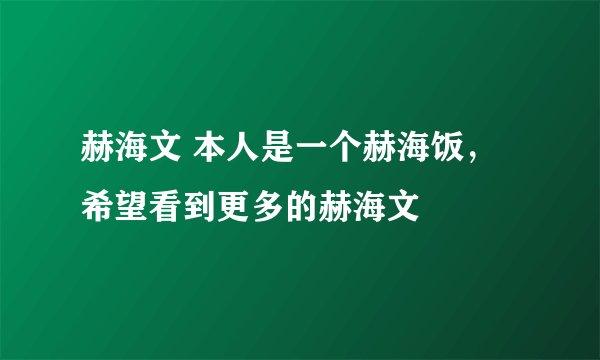 赫海文 本人是一个赫海饭，希望看到更多的赫海文