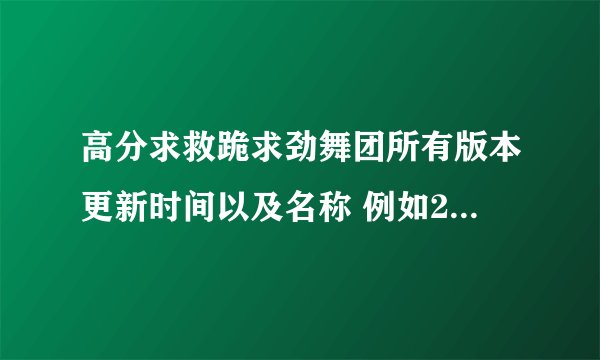 高分求救跪求劲舞团所有版本更新时间以及名称 例如2008年12月18日 《劲舞团》V5.1「粉色冬季」这样的