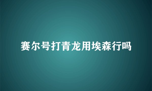 赛尔号打青龙用埃森行吗
