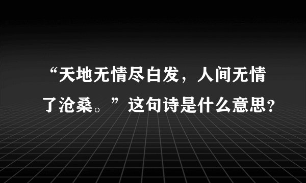 “天地无情尽白发，人间无情了沧桑。”这句诗是什么意思？