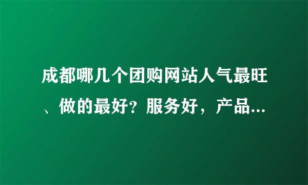 成都哪几个团购网站人气最旺、做的最好？服务好，产品信得过。不敢乱团哈。