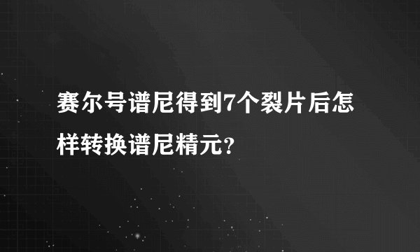 赛尔号谱尼得到7个裂片后怎样转换谱尼精元？