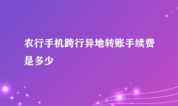农行手机跨行异地转账手续费是多少