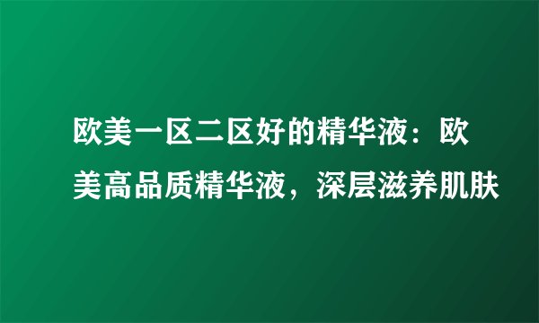 欧美一区二区好的精华液:欧美高品质精华液,深层滋养肌肤