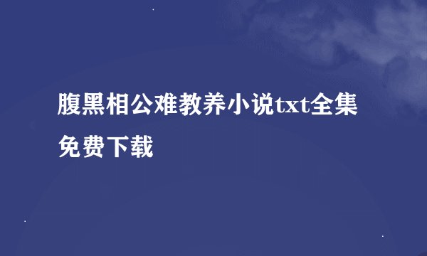 腹黑相公难教养小说txt全集免费下载