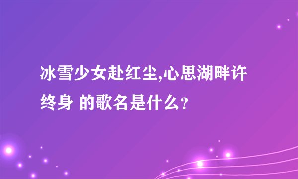 冰雪少女赴红尘,心思湖畔许终身 的歌名是什么？