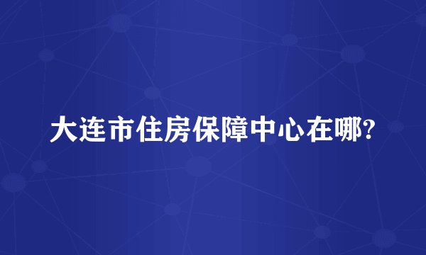 大连市住房保障中心在哪?