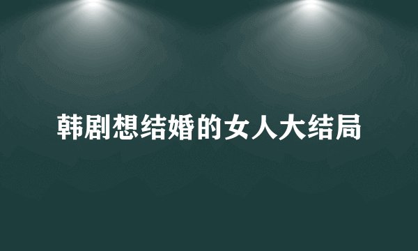 韩剧想结婚的女人大结局