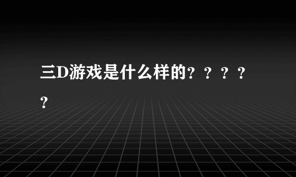三D游戏是什么样的？？？？？