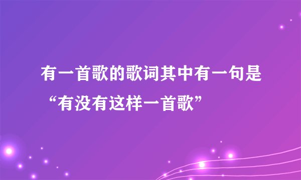 有一首歌的歌词其中有一句是“有没有这样一首歌”