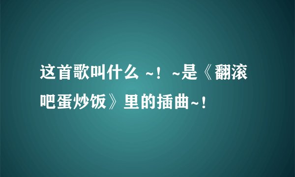 这首歌叫什么 ~！~是《翻滚吧蛋炒饭》里的插曲~！