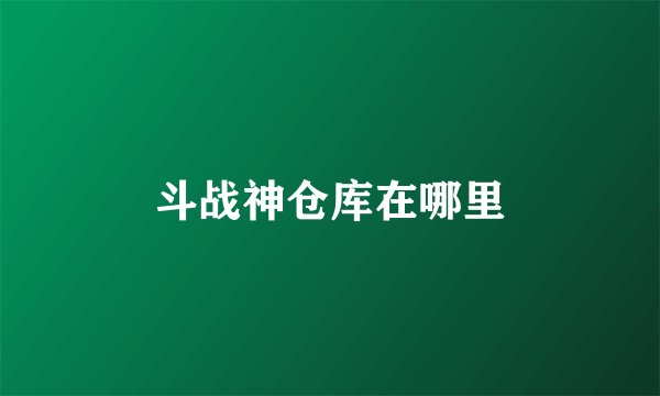 斗战神仓库在哪里